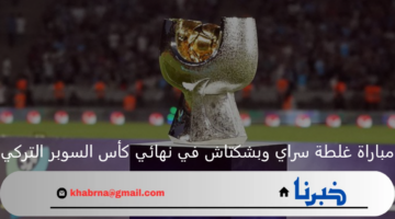 مواجهة من العيار الثقيل تجمع بين غلطة سراي وبشكتاش بنهائي كأس السوبر التركي 
