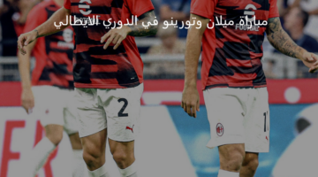 ميلان يستعد لمواجهة شرسة أمام تورينو اليوم بالدوري الإيطالي 