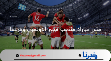 متى مباراة منتخب مصر الاولمبي وفرنسا وما هو التشكيل المتوقع؟