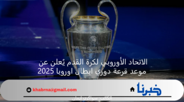 الاتحاد الأوروبي لكرة القدم يُعلن عن موعد قرعة دوري ابطال اوروبا 2025