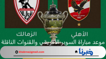 موعد مباراة السوبر الأفريقي بين الأهلي والزمالك في السعودية.. والقنوات الناقلة