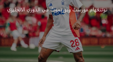 مواجهة من العيار الثقيل تجمع بين نوتنغهام فورست وبورنموث اليوم بالدوري الإنجليزي 