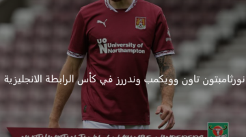 نورثامبتون تاون يتواجه مع ويكمب وندررز اليوم بكأس الرابطة الإنجليزية 