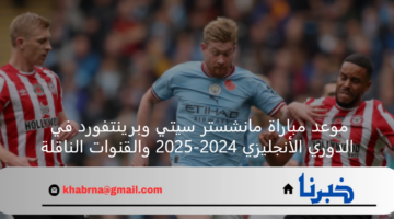 موعد مباراة مانشستر سيتي وبرينتفورد في الدوري الأنجليزي 2024-2025 والقنوات الناقلة