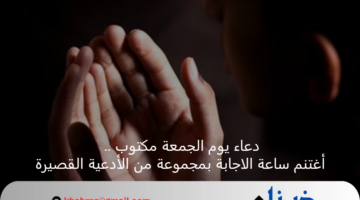 دعاء يوم الجمعة مكتوب .. أغتنم ساعة الاجابة بمجموعة من الأدعية القصيرة