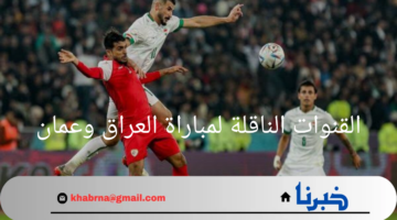 "مواجهة نارية"..القنوات الناقلة لمباراة العراق وعمان في تصفيات كأس العالم 2026 وموعد هذه المباراة