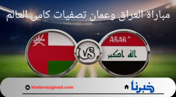 موعد مباراة العراق وعمان تصفيات كاس العالم 2026 والقنوات الناقلة وطريقة حجز التذاكر