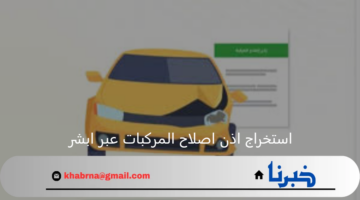 بخطوة بخطوة طريقة استخراج اذن اصلاح المركبات عبر ابشر 1446