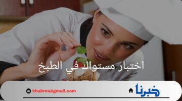 ما هي اسئلة اختبار مستواك في الطبخ؟.. وما هي مميزات هذا الاختبار؟