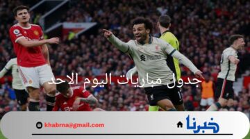 "ليفربول ضد مانشستر يونايتد".. جدول مباريات اليوم الاحد والقنوات الناقلة
