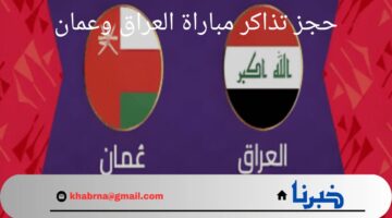 "منافسة من العيار الثقيل".. كيفية حجز تذاكر مباراة العراق وعمان و أسعار التذاكر