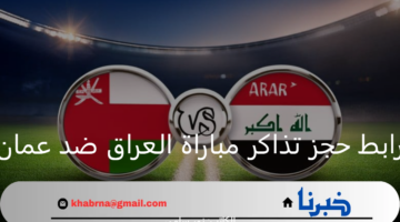 ما هو رابط حجز تذاكر مباراة العراق ضد عمان في تصفيات كأس العالم 2026؟