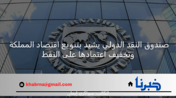 صندوق النقد الدولي يشيد بتنويع اقتصاد المملكة وتخفيف اعتمادها على النفط