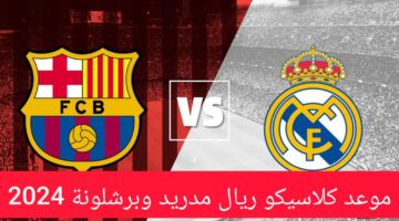 صدام العمالقة .. موعد كلاسيكو ريال مدريد وبرشلونة 2024 اليوم والقنوات الناقلة والتشكيل المتوقع