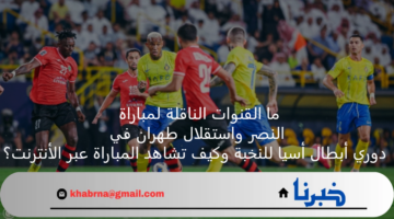 ما القنوات الناقلة لمباراة النصر واستقلال طهران في دوري أبطال أسيا للنخبة وكيف تشاهد المباراة عبر الأنترنت؟
