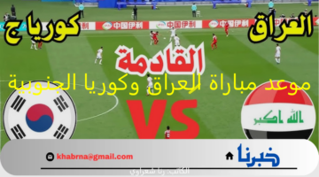 موعد مباراة العراق وكوريا الجنوبية تصفيات آسيا لكأس العالم 2026 والتشكيل المتوقع