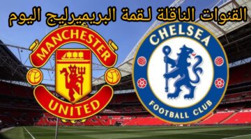"Man United vs Chelsea" .. تابع قمة الدوري الانجليزي عبر القنوات الناقلة لمباراة مانشستر يونايتد وتشيلسي مجانًا