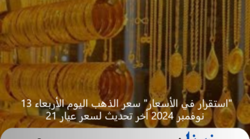 "استقرار في الأسعار" سعر الذهب اليوم الأربعاء 13 نوفمبر 2024 أخر تحديث لسعر عيار 21