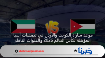 موعد مباراة الكويت والأردن في تصفيات أسيا المؤهلة لكأس العالم 2026 والقنوات الناقلة