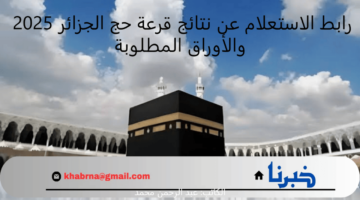 رابط الاستعلام عن نتائج قرعة حج الجزائر 2025 والأوراق المطلوبة من الحجاج