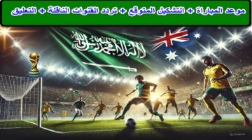 " مواجهة نارية في تصفيات كأس العالم 2026" موعد مباراه السعودية واستراليا وتردد القنوات الناقلة … المنتخب السعودي يسعى لتأكيد مكانته في المونديال
