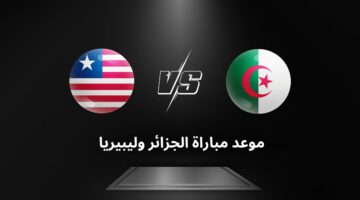 لا يفوتك.. موعد مباراة الجزائر وليبيريا ضمن تصفيات إفريقيا المؤهلة لكأس العالم