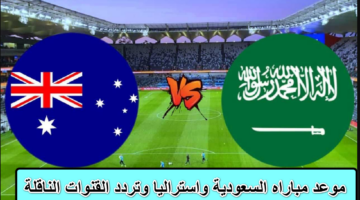 "مباراة الحسم تشتعل" تفاصيل موعد مباراة السعوديه وأستراليا وتردد القنوات الناقلة لتصفيات كأس العالم 2026