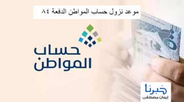 موعد نزول حساب المواطن الدفعة 84 لشهر نوفمبر 1446 وأسباب توقف الدعم