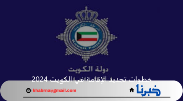 خطوات تجديد الإقامة في الكويت 2024 والشروط المطلوبة "تعرف علي التفاصيل"