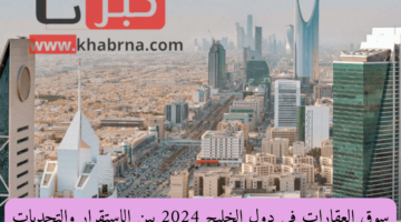 سوق العقارات في دول الخليج 2024 بين الاستقرار والتحديات .. تقرير شامل!