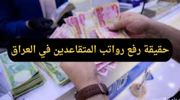 ما حقيقة رفع رواتب المتقاعدين في العراق و كيف يمكن الاستعلام عن الرواتب؟