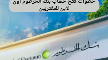 ما هي خطوات فتح حساب بنك الخرطوم أون لاين للمغتربين وما الشروط المطلوبة؟