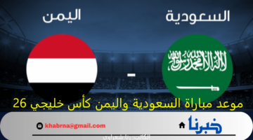"اللقاء المصيري".. موعد مباراة السعودية واليمن كأس خليجي 26 والقنوات الناقلة