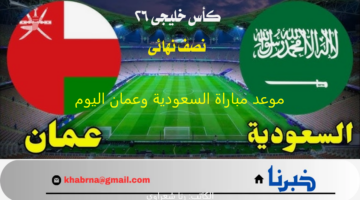 "الساعة كم".. موعد مباراة السعودية وعمان اليوم نصف نهائي كأس خليجي 26 والقنوات الناقلة
