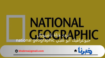 "أستقبل الأن" تردد قناة ناشيونال جيوغرافيك أبو ظبي national geographic 2025 علي النايل سات وعرب سات