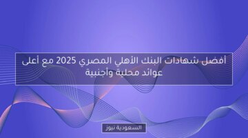 أفضل شهادات البنك الأهلي المصري لعام 2025.. أعلى عوائد محلية وأجنبية!