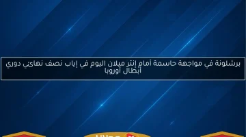 برشلونة يواجه إنتر ميلان في معركة حاسمة اليوم بنصف نهائي دوري أبطال أوروبا