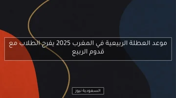 موعد عطلة الربيع 2025 في المغرب يثير حماس الطلاب مع قدوم الربيع