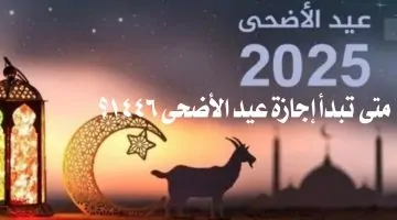 متى تبدأ إجازة عيد الأضحى 1446 السعودية؟.. اعرف متى غرة ذي الحجة وموعد يوم عرفة 2025