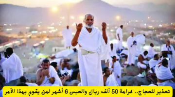 تحذير للحجاج: غرامة 50 ألف ريال وحبس 6 أشهر لمن يخالف هذا الأمر (اكتشف التفاصيل)